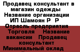 Продавец-консультант в магазин одежды  › Название организации ­ ИП Шамоян Р. Р.  › Отрасль предприятия ­ Торговля  › Название вакансии ­ Продавец - консультант › Минимальный оклад ­ 25 000 › Возраст от ­ 18 › Возраст до ­ 32 - Ханты-Мансийский, Сургут г. Работа » Вакансии   . Ханты-Мансийский,Сургут г.